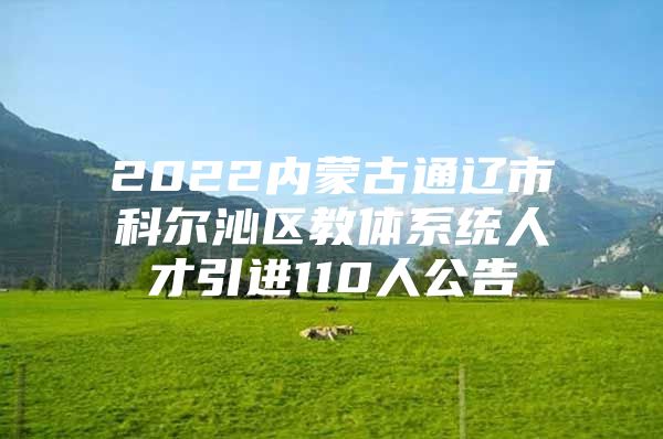 2022内蒙古通辽市科尔沁区教体系统人才引进110人公告