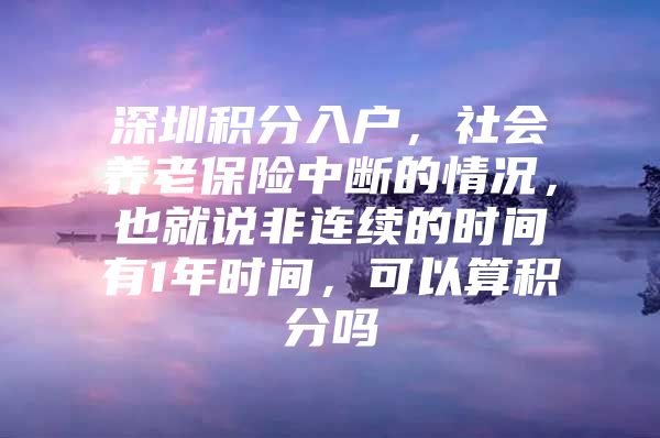 深圳积分入户，社会养老保险中断的情况，也就说非连续的时间有1年时间，可以算积分吗