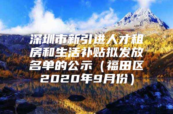 深圳市新引进人才租房和生活补贴拟发放名单的公示（福田区2020年9月份）