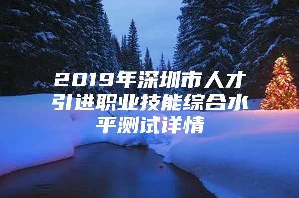 2019年深圳市人才引进职业技能综合水平测试详情