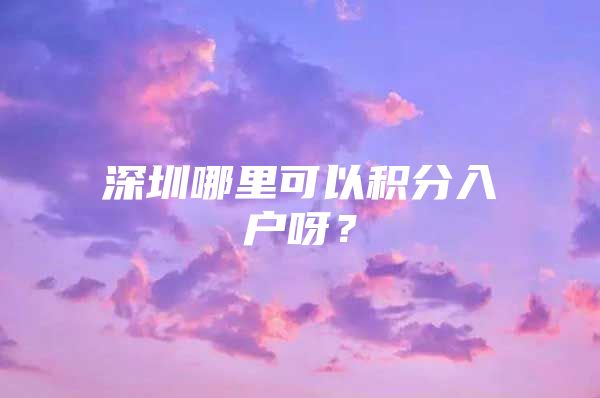 深圳哪里可以积分入户呀？