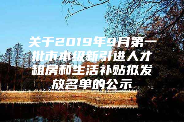 关于2019年9月第一批市本级新引进人才租房和生活补贴拟发放名单的公示