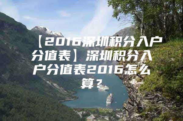 【2016深圳积分入户分值表】深圳积分入户分值表2016怎么算？