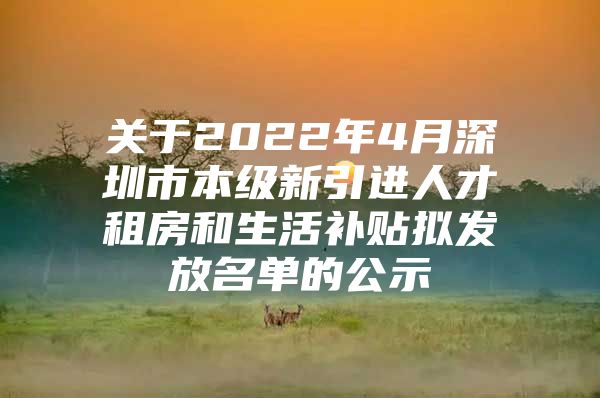 关于2022年4月深圳市本级新引进人才租房和生活补贴拟发放名单的公示