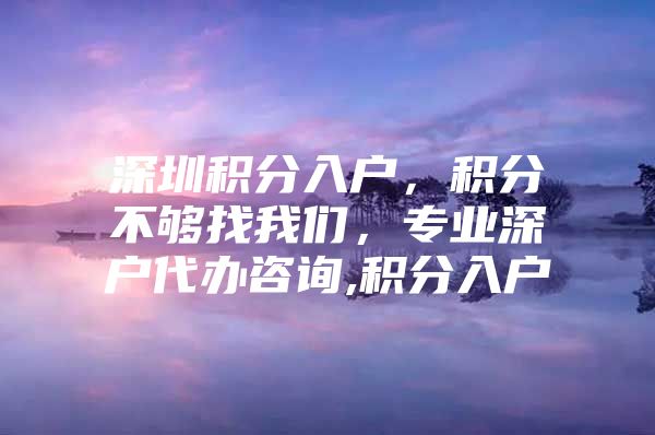 深圳积分入户，积分不够找我们，专业深户代办咨询,积分入户