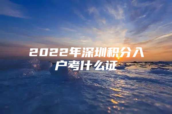 2022年深圳积分入户考什么证