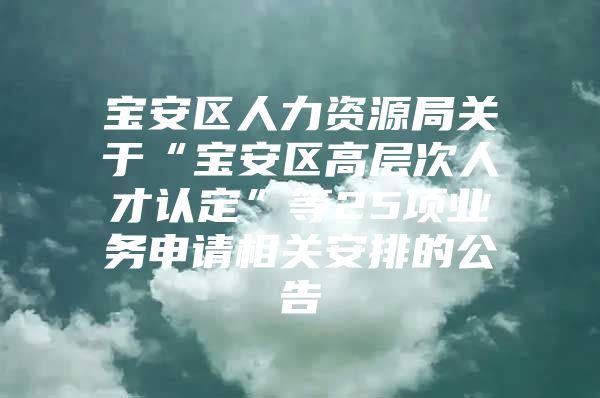 宝安区人力资源局关于“宝安区高层次人才认定”等25项业务申请相关安排的公告