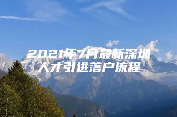 2021年7月最新深圳人才引进落户流程