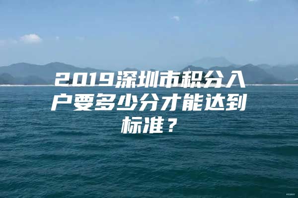 2019深圳市积分入户要多少分才能达到标准？