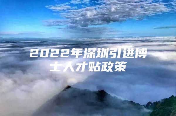 2022年深圳引进博士人才贴政策