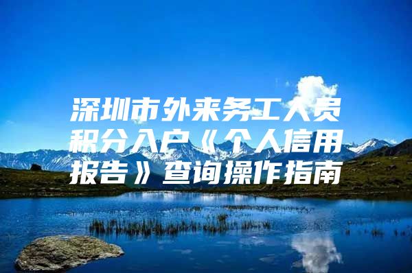 深圳市外来务工人员积分入户《个人信用报告》查询操作指南