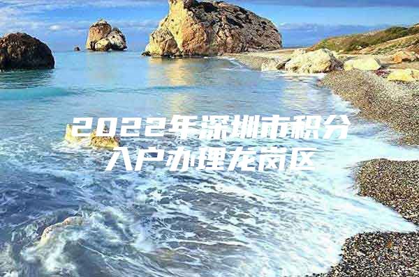 2022年深圳市积分入户办理龙岗区