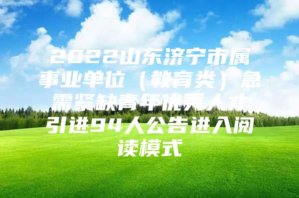 2022山东济宁市属事业单位（教育类）急需紧缺青年优秀人才引进94人公告进入阅读模式