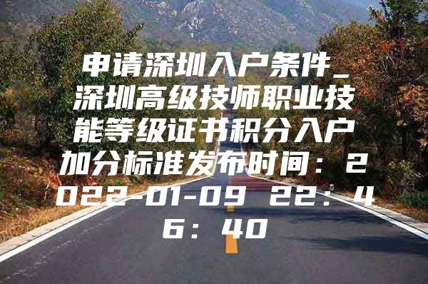 申请深圳入户条件_深圳高级技师职业技能等级证书积分入户加分标准发布时间：2022-01-09 22：46：40