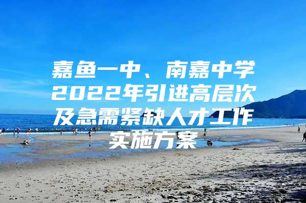 嘉鱼一中、南嘉中学2022年引进高层次及急需紧缺人才工作实施方案