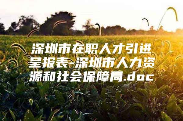 深圳市在职人才引进呈报表-深圳市人力资源和社会保障局.doc