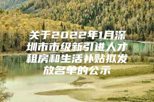 关于2022年1月深圳市市级新引进人才租房和生活补贴拟发放名单的公示