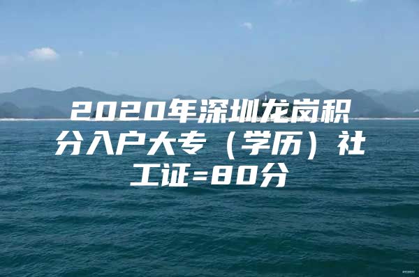 2020年深圳龙岗积分入户大专（学历）社工证=80分