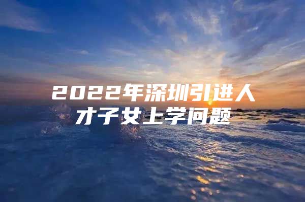 2022年深圳引进人才子女上学问题