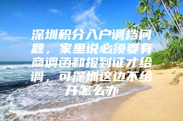 深圳积分入户调档问题，家里说必须要有商调函和报到证才给调，可深圳这边不给开怎么办