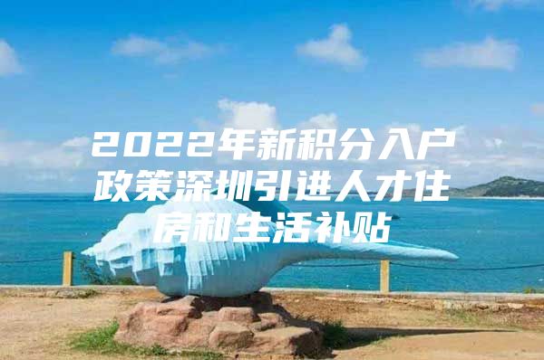 2022年新积分入户政策深圳引进人才住房和生活补贴