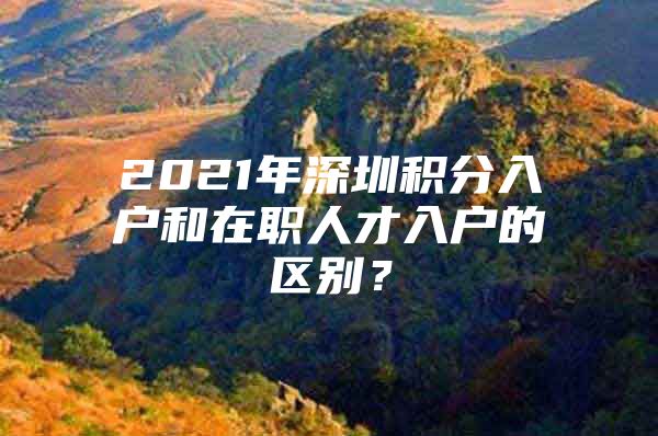 2021年深圳积分入户和在职人才入户的区别？