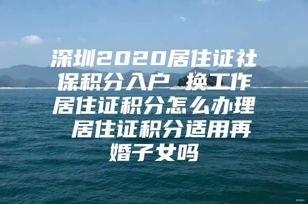 深圳2020居住证社保积分入户 换工作居住证积分怎么办理 居住证积分适用再婚子女吗