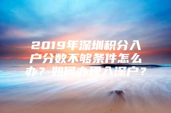 2019年深圳积分入户分数不够条件怎么办？如何办理入深户？