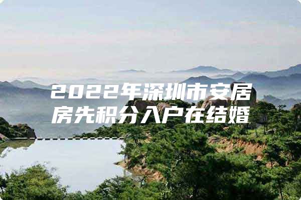 2022年深圳市安居房先积分入户在结婚