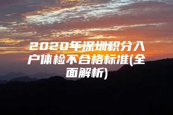 2020年深圳积分入户体检不合格标准(全面解析)