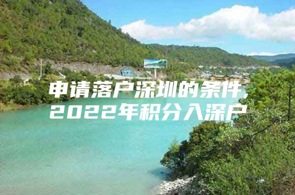 申请落户深圳的条件,2022年积分入深户