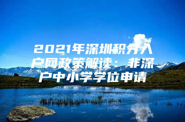 2021年深圳积分入户网政策解读：非深户中小学学位申请