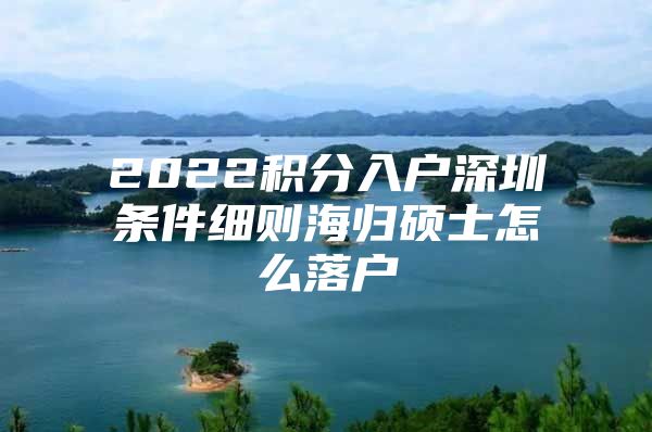 2022积分入户深圳条件细则海归硕士怎么落户