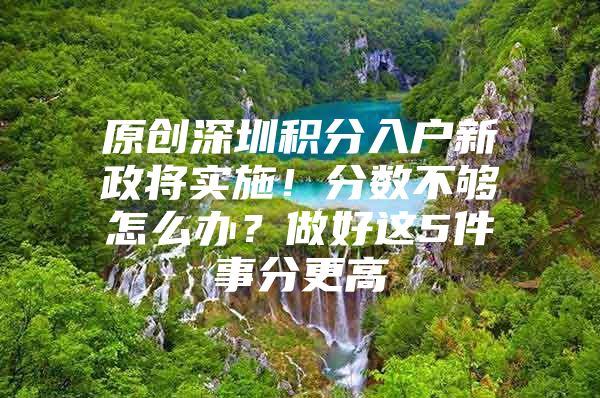 原创深圳积分入户新政将实施！分数不够怎么办？做好这5件事分更高