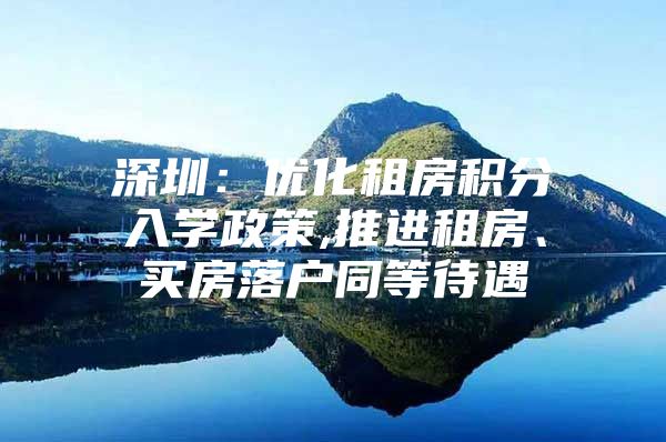 深圳：优化租房积分入学政策,推进租房、买房落户同等待遇