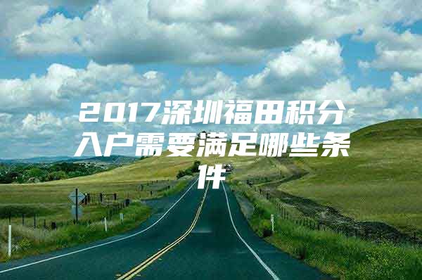 2017深圳福田积分入户需要满足哪些条件