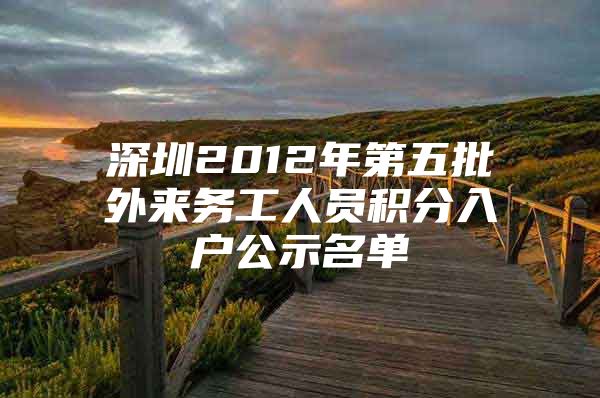 深圳2012年第五批外来务工人员积分入户公示名单