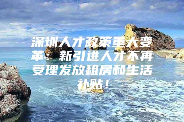 深圳人才政策重大变革：新引进人才不再受理发放租房和生活补贴！