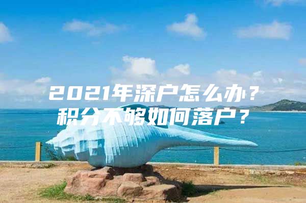 2021年深户怎么办？积分不够如何落户？