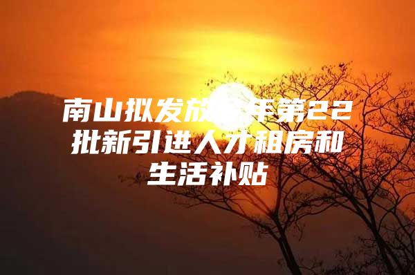 南山拟发放今年第22批新引进人才租房和生活补贴