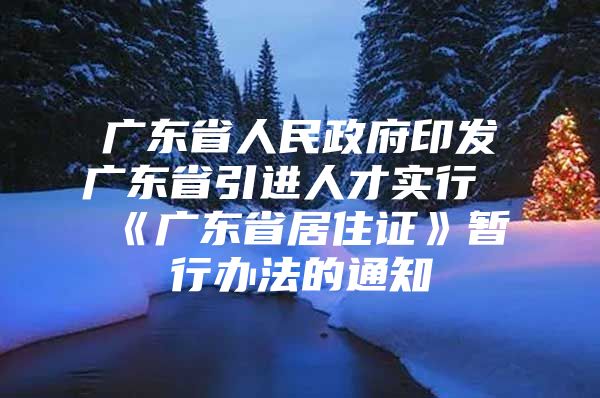 广东省人民政府印发广东省引进人才实行《广东省居住证》暂行办法的通知