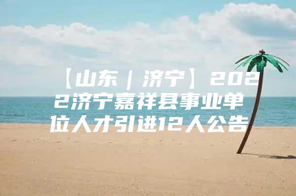 【山东｜济宁】2022济宁嘉祥县事业单位人才引进12人公告