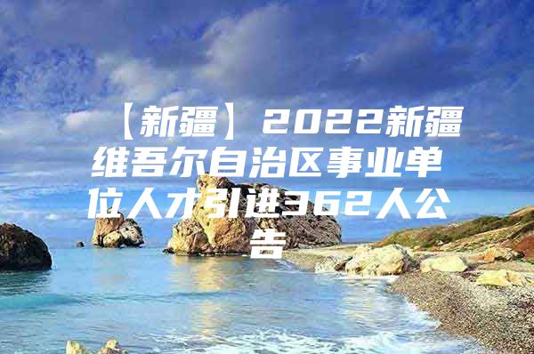 【新疆】2022新疆维吾尔自治区事业单位人才引进362人公告