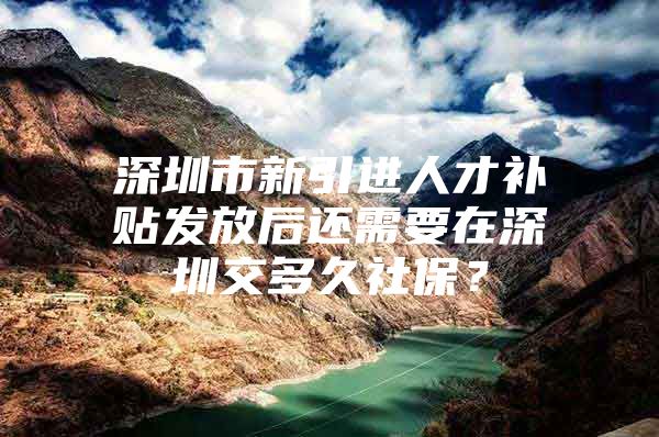 深圳市新引进人才补贴发放后还需要在深圳交多久社保？