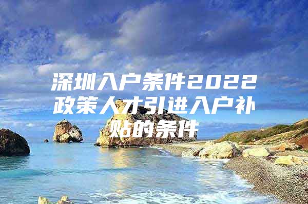 深圳入户条件2022政策人才引进入户补贴的条件