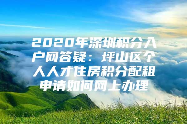 2020年深圳积分入户网答疑：坪山区个人人才住房积分配租申请如何网上办理