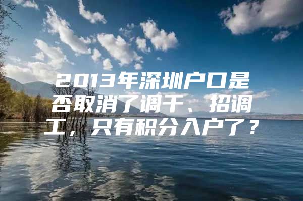 2013年深圳户口是否取消了调干、招调工，只有积分入户了？