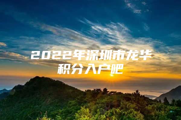 2022年深圳市龙华积分入户吧