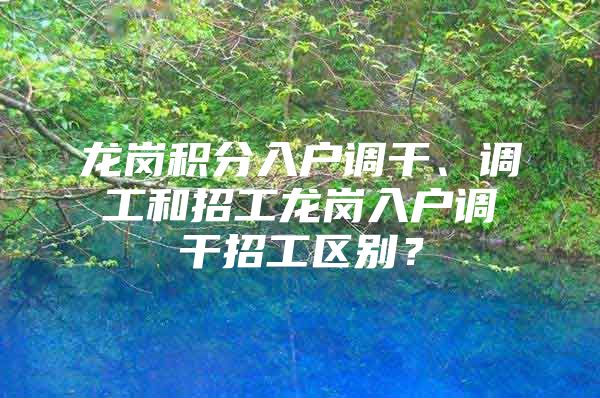 龙岗积分入户调干、调工和招工龙岗入户调干招工区别？