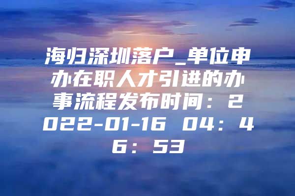 海归深圳落户_单位申办在职人才引进的办事流程发布时间：2022-01-16 04：46：53